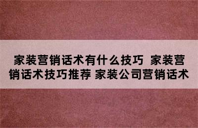 家装营销话术有什么技巧  家装营销话术技巧推荐 家装公司营销话术